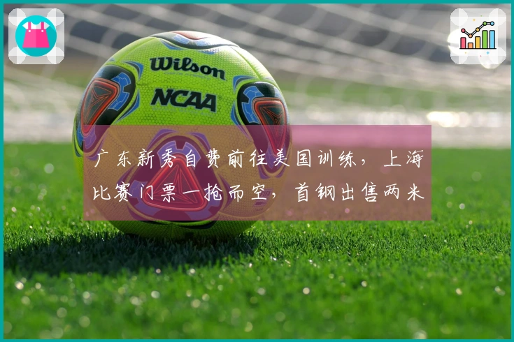 广东新秀自费前往美国训练，上海比赛门票一抢而空，首钢出售两米十一中锋