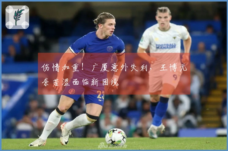 伤情加重！广厦意外失利，王博无奈苦涩面临新困境