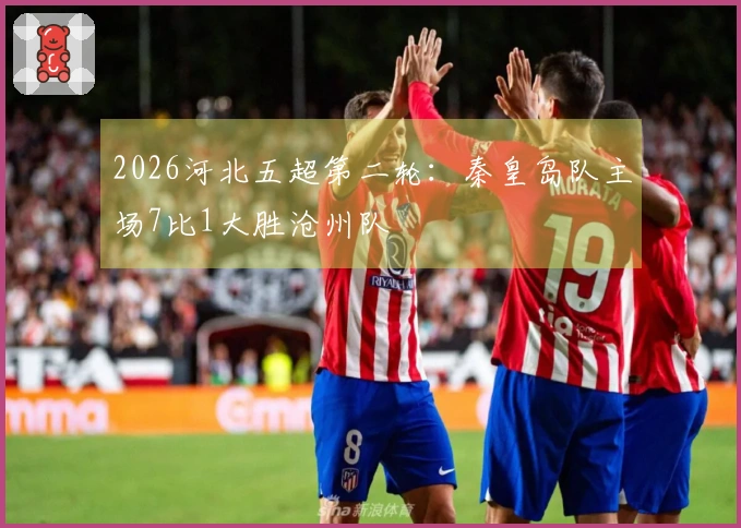 2026河北五超第二轮：秦皇岛队主场7比1大胜沧州队