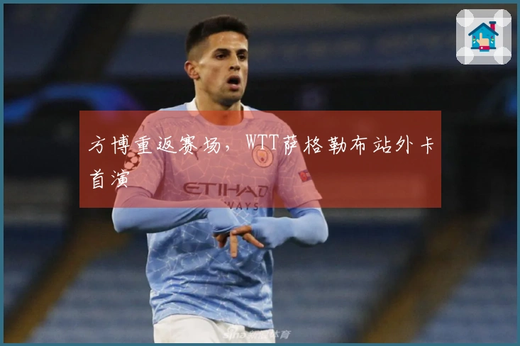 方博重返赛场，WTT萨格勒布站外卡首演