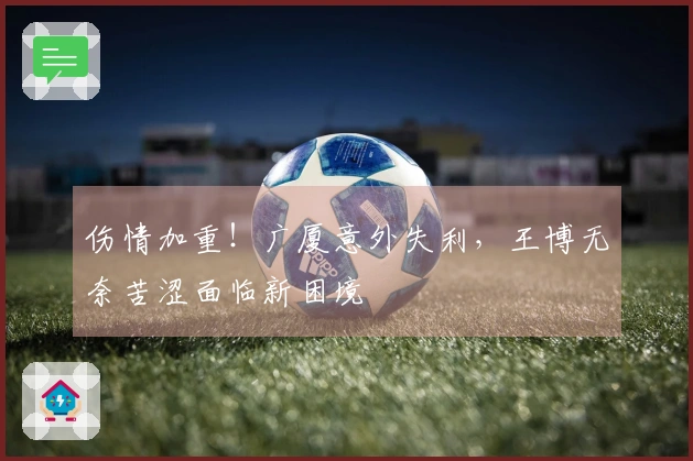 伤情加重！广厦意外失利，王博无奈苦涩面临新困境